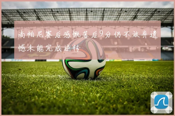 尚帕尼赛后感慨落后9分仍不放弃遗憾未能完成逆转
