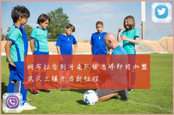 姆布拉告别河南队徐浩峰即将加盟武汉三镇开启新征程