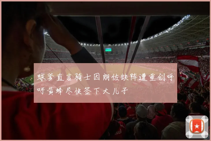 球爹直言骑士因朗佐缺阵遭重创呼吁黄蜂尽快签下大儿子
