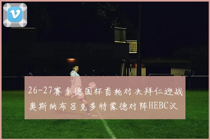 26-27赛季德国杯首轮对决拜仁迎战奥斯纳布吕克多特蒙德对阵HEBC汉堡