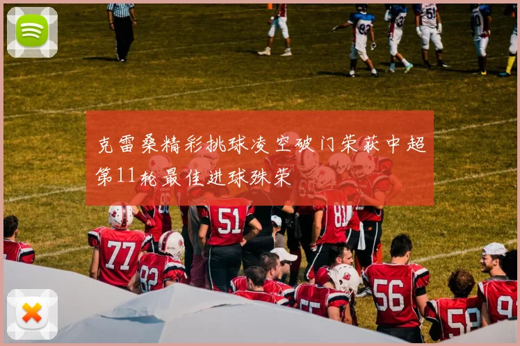 克雷桑精彩挑球凌空破门荣获中超第11轮最佳进球殊荣