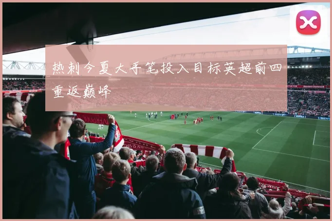 热刺今夏大手笔投入目标英超前四重返巅峰