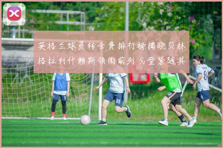 英格兰球员转会费排行榜揭晓贝林格拉利什赖斯领衔前列戈登紧随其后