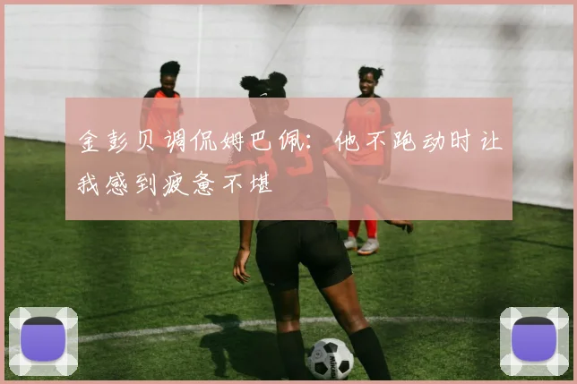 金彭贝调侃姆巴佩：他不跑动时让我感到疲惫不堪