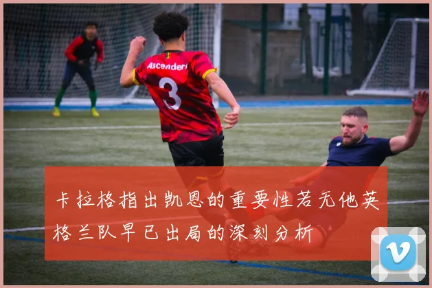 卡拉格指出凯恩的重要性若无他英格兰队早已出局的深刻分析