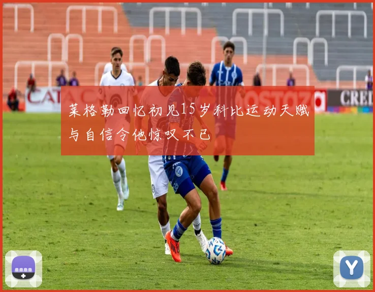 莱格勒回忆初见15岁科比运动天赋与自信令他惊叹不已