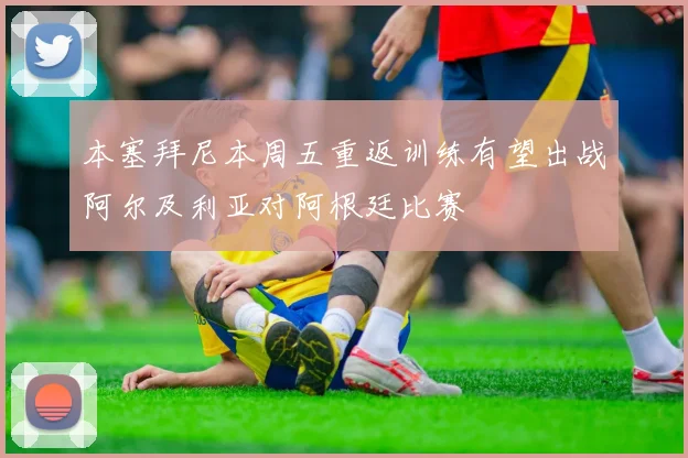 本塞拜尼本周五重返训练有望出战阿尔及利亚对阿根廷比赛