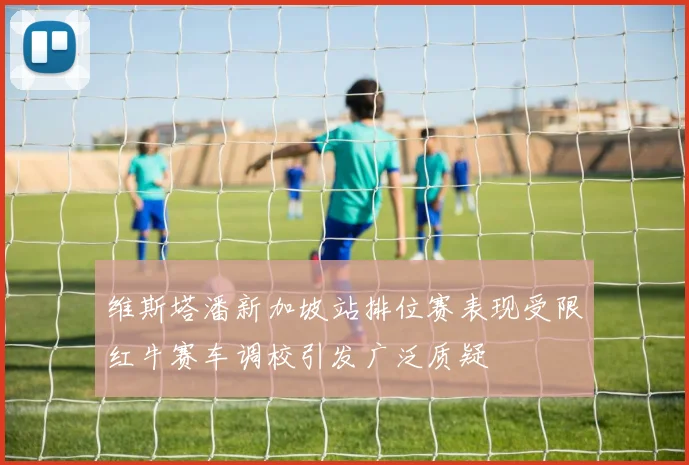 维斯塔潘新加坡站排位赛表现受限红牛赛车调校引发广泛质疑