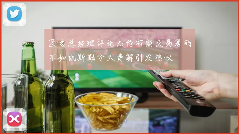 匿名总经理评论杰伦布朗交易筹码不如凯斯勒令人费解引发热议