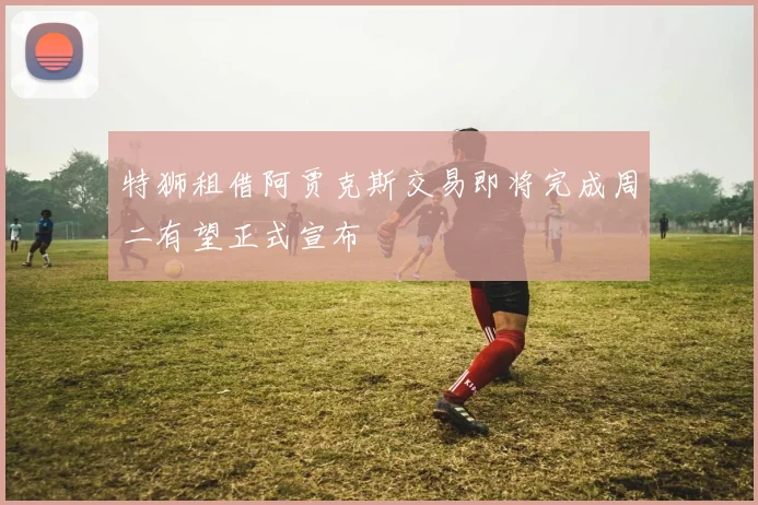 特狮租借阿贾克斯交易即将完成周二有望正式宣布