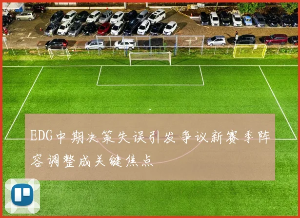 EDG中期决策失误引发争议新赛季阵容调整成关键焦点