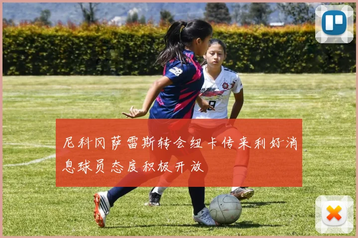尼科冈萨雷斯转会纽卡传来利好消息球员态度积极开放
