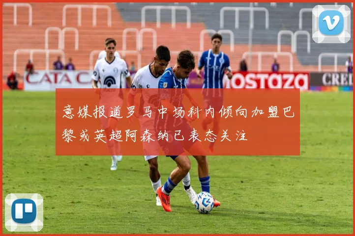 意媒报道罗马中场科内倾向加盟巴黎或英超阿森纳已表态关注