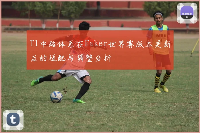 T1中路体系在Faker世界赛版本更新后的适配与调整分析