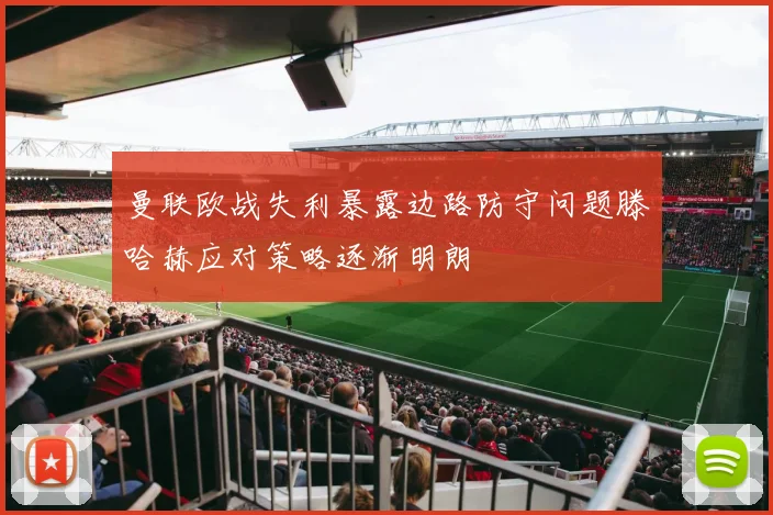 曼联欧战失利暴露边路防守问题滕哈赫应对策略逐渐明朗