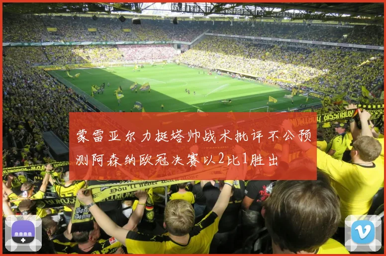 蒙雷亚尔力挺塔帅战术批评不公预测阿森纳欧冠决赛以2比1胜出