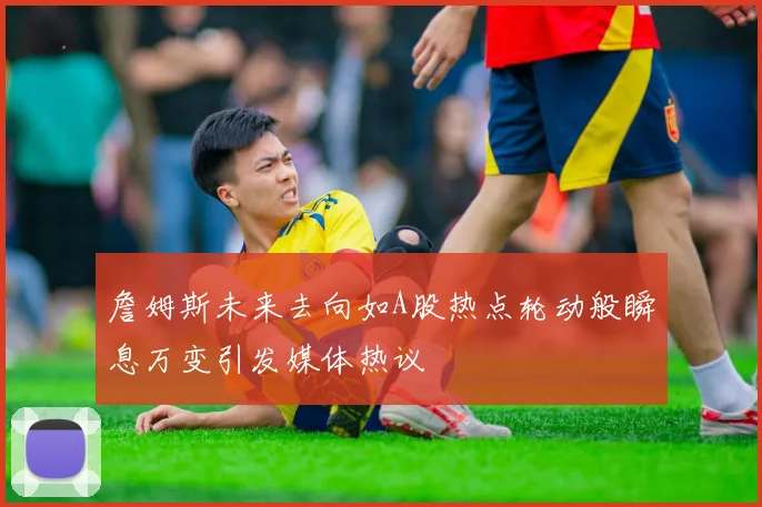 詹姆斯未来去向如A股热点轮动般瞬息万变引发媒体热议