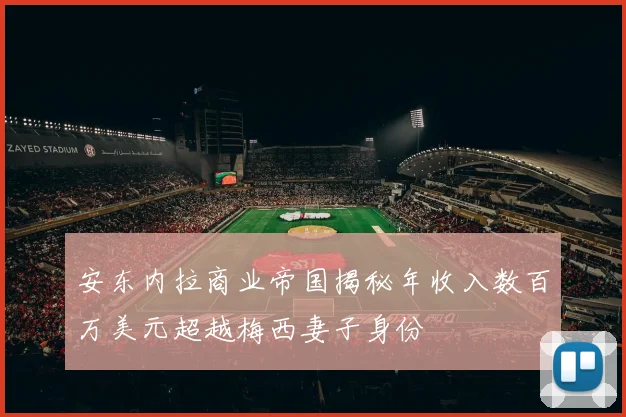 安东内拉商业帝国揭秘年收入数百万美元超越梅西妻子身份
