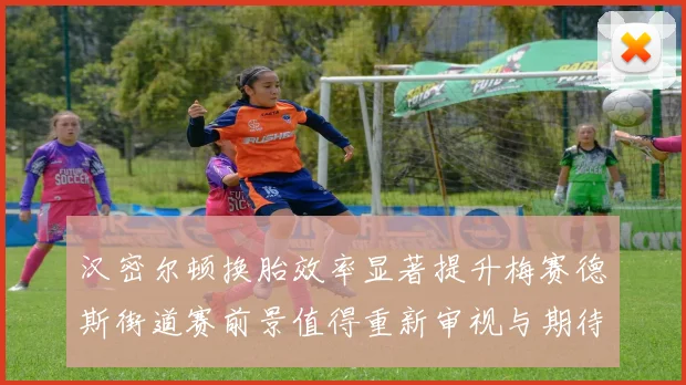 汉密尔顿换胎效率显著提升梅赛德斯街道赛前景值得重新审视与期待
