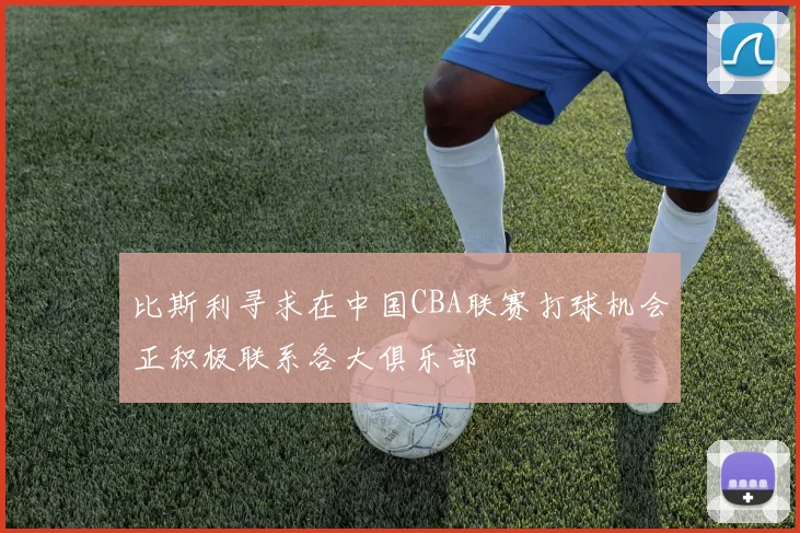 比斯利寻求在中国CBA联赛打球机会正积极联系各大俱乐部